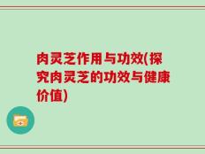 肉灵芝作用与功效(探究肉灵芝的功效与健康价值)