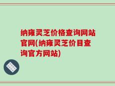 纳雍灵芝价格查询网站官网(纳雍灵芝价目查询官方网站)