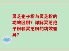 灵芝孢子粉与灵芝粉的功效区别？详解灵芝孢子粉和灵芝粉的功效差异？