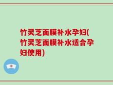 竹灵芝面膜补水孕妇(竹灵芝面膜补水适合孕妇使用)