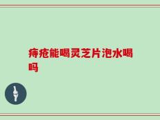 痔疮能喝灵芝片泡水喝吗
