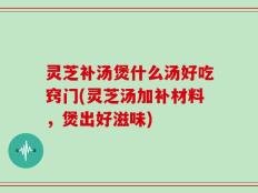 灵芝补汤煲什么汤好吃窍门(灵芝汤加补材料，煲出好滋味)