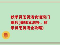 秋季灵芝煲汤食谱窍门图片(美味又滋补，秋季灵芝煲汤全攻略)