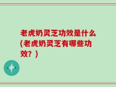 老虎奶灵芝功效是什么(老虎奶灵芝有哪些功效？)