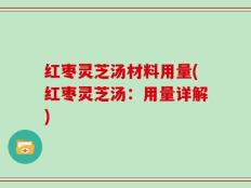 红枣灵芝汤材料用量(红枣灵芝汤：用量详解)