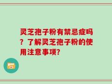 灵芝孢子粉有禁忌症吗？了解灵芝孢子粉的使用注意事项？