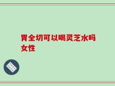 胃全切可以喝灵芝水吗女性