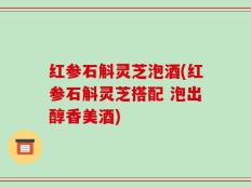 红参石斛灵芝泡酒(红参石斛灵芝搭配 泡出醇香美酒)