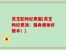 灵芝配枸杞煮服(灵芝枸杞煮汤：强身健体好帮手！)