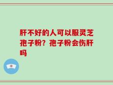 肝不好的人可以服灵芝孢子粉？孢子粉会伤肝吗