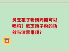 灵芝孢子粉姨妈期可以喝吗？灵芝孢子粉的功效与注意事项？