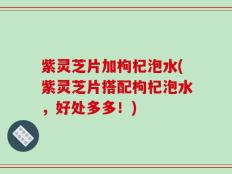 紫灵芝片加枸杞泡水(紫灵芝片搭配枸杞泡水，好处多多！)