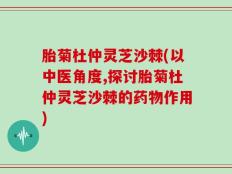 胎菊杜仲灵芝沙棘(以中医角度,探讨胎菊杜仲灵芝沙棘的药物作用)