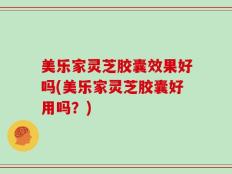 美乐家灵芝胶囊效果好吗(美乐家灵芝胶囊好用吗？)