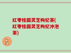 红枣桂圆灵芝枸杞茶(红枣桂圆灵芝枸杞冲泡茶)