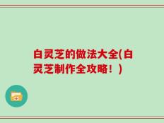 白灵芝的做法大全(白灵芝制作全攻略！)
