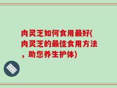 肉灵芝如何食用最好(肉灵芝的最佳食用方法，助您养生护体)