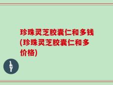 珍珠灵芝胶囊仁和多钱(珍珠灵芝胶囊仁和多价格)