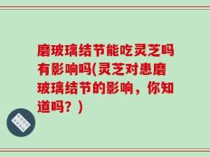 磨玻璃结节能吃灵芝吗有影响吗(灵芝对患磨玻璃结节的影响，你知道吗？)