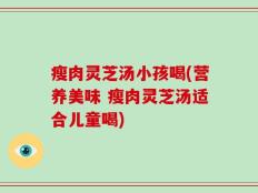 瘦肉灵芝汤小孩喝(营养美味 瘦肉灵芝汤适合儿童喝)