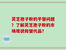 灵芝孢子粉的平替问题？了解灵芝孢子粉的市场现状和替代品？