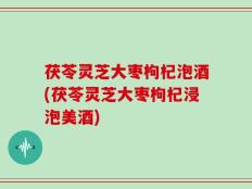 茯苓灵芝大枣枸杞泡酒(茯苓灵芝大枣枸杞浸泡美酒)