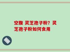 空腹 灵芝孢子粉？灵芝孢子粉如何食用