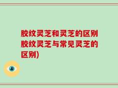 胶纹灵芝和灵芝的区别胶纹灵芝与常见灵芝的区别)