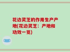 花边灵芝的作用生产产地(花边灵芝：产地和功效一览)