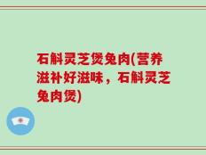 石斛灵芝煲兔肉(营养滋补好滋味，石斛灵芝兔肉煲)