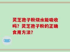 灵芝孢子粉烧水能吸收吗？灵芝孢子粉的正确食用方法？