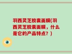 羽西灵芝胶囊面膜(羽西灵芝胶囊面膜，什么是它的产品特点？)