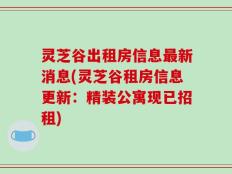 灵芝谷出租房信息最新消息(灵芝谷租房信息更新：精装公寓现已招租)