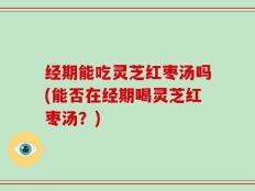 经期能吃灵芝红枣汤吗(能否在经期喝灵芝红枣汤？)
