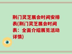荆门灵芝展会时间安排表(荆门灵芝展会时间表：全面介绍展览活动详情)
