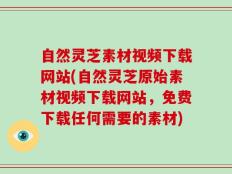 自然灵芝素材视频下载网站(自然灵芝原始素材视频下载网站，免费下载任何需要的素材)