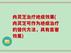肉灵芝治疗绝症效果(肉灵芝可作为绝症治疗的替代方法，具有显著效果)