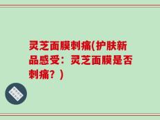 灵芝面膜刺痛(护肤新品感受：灵芝面膜是否刺痛？)