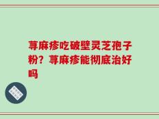 荨麻疹吃破壁灵芝孢子粉？荨麻疹能彻底治好吗
