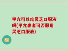 甲亢可以吃灵芝口服液吗(甲亢患者可否服用灵芝口服液)