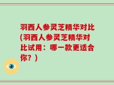 羽西人参灵芝精华对比(羽西人参灵芝精华对比试用：哪一款更适合你？)