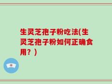 生灵芝孢子粉吃法(生灵芝孢子粉如何正确食用？)