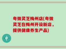 粤微灵芝梅州店(粤微灵芝在梅州开设新店，提供健康养生产品)