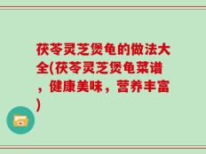 茯苓灵芝煲龟的做法大全(茯苓灵芝煲龟菜谱，健康美味，营养丰富)