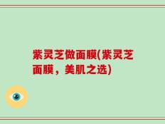 紫灵芝做面膜(紫灵芝面膜，美肌之选)