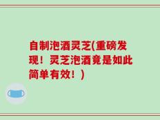 自制泡酒灵芝(重磅发现！灵芝泡酒竟是如此简单有效！)