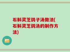 石斛灵芝鸽子汤做法(石斛灵芝鸽汤的制作方法)