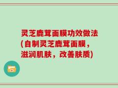 灵芝鹿茸面膜功效做法(自制灵芝鹿茸面膜，滋润肌肤，改善肤质)