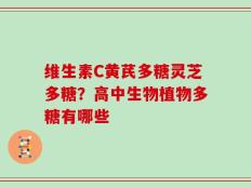 维生素C黄芪多糖灵芝多糖？高中生物植物多糖有哪些