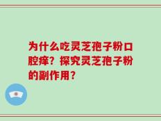 为什么吃灵芝孢子粉口腔痒？探究灵芝孢子粉的副作用？